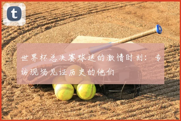 世界杯总决赛球迷的激情时刻:专访现场见证历史的他们