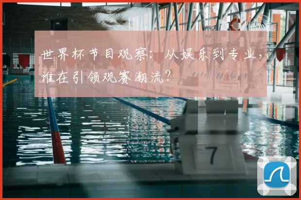 世界杯节目观察：从娱乐到专业，谁在引领观赛潮流？