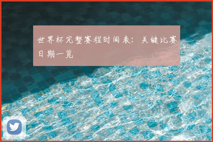 世界杯完整赛程时间表：关键比赛日期一览