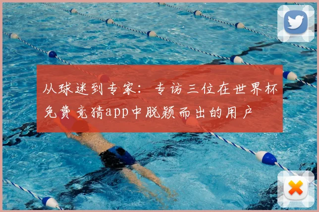 从球迷到专家:专访三位在世界杯免费竞猜app中脱颖而出的用户