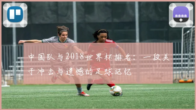 中国队与2018世界杯排名：一段关于冲击与遗憾的足球记忆