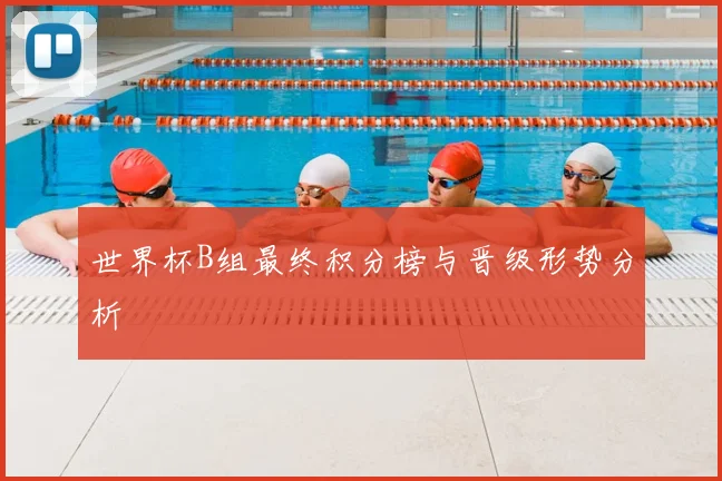 世界杯B组最终积分榜与晋级形势分析