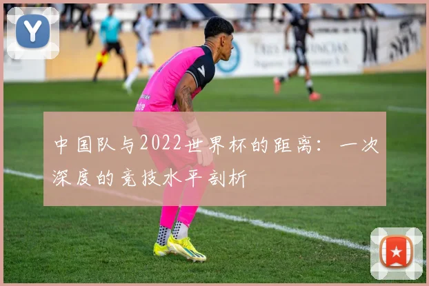 中国队与2022世界杯的距离：一次深度的竞技水平剖析