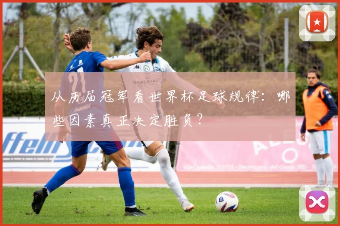 从历届冠军看世界杯足球规律：哪些因素真正决定胜负？