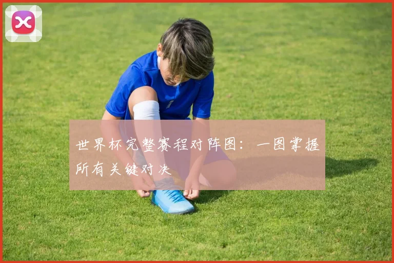 世界杯完整赛程对阵图：一图掌握所有关键对决