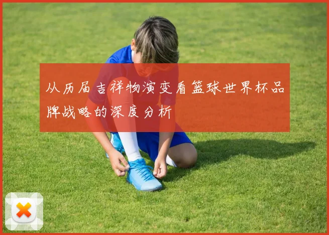 从历届吉祥物演变看篮球世界杯品牌战略的深度分析
