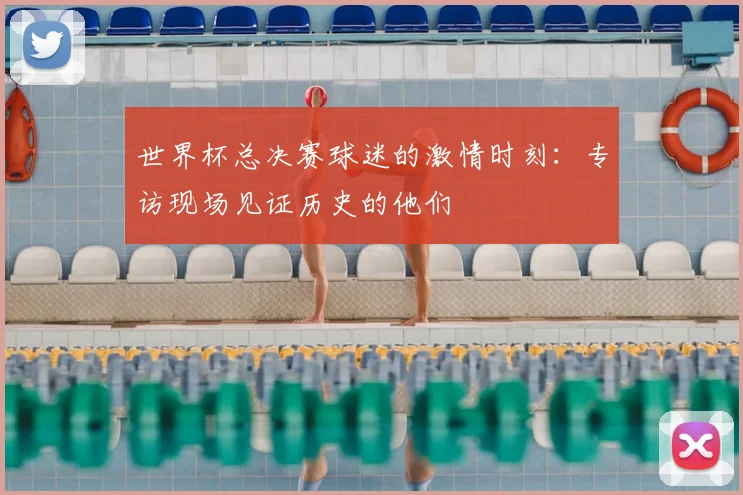 世界杯总决赛球迷的激情时刻：专访现场见证历史的他们