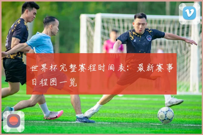 世界杯完整赛程时间表：最新赛事日程图一览