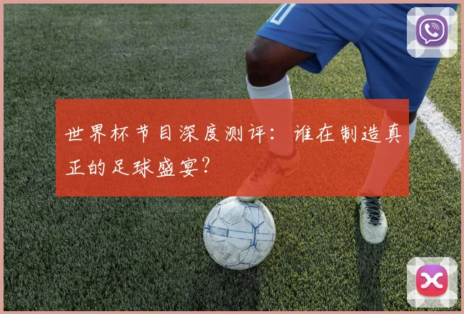 世界杯节目深度测评：谁在制造真正的足球盛宴？
