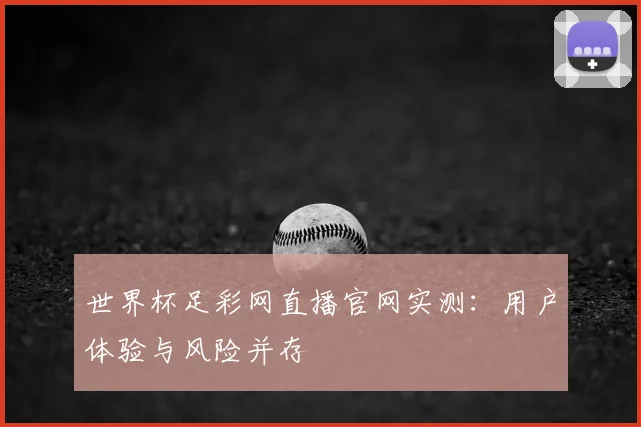 世界杯足彩网直播官网实测：用户体验与风险并存
