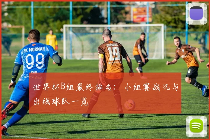 世界杯B组最终排名：小组赛战况与出线球队一览