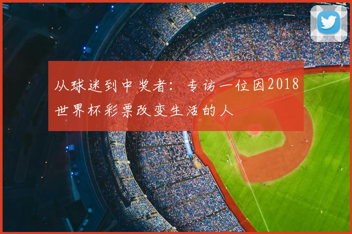 从球迷到中奖者：专访一位因2018世界杯彩票改变生活的人