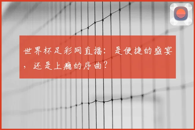 世界杯足彩网直播：是便捷的盛宴，还是上瘾的序曲？