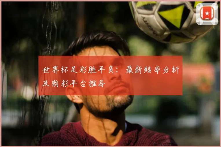 世界杯足彩胜平负：最新赔率分析及购彩平台推荐