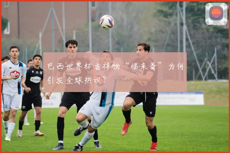 巴西世界杯吉祥物“福来哥”为何引发全球热议？