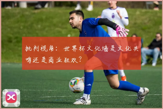批判视角：世界杯文化墙是文化共鸣还是商业狂欢？